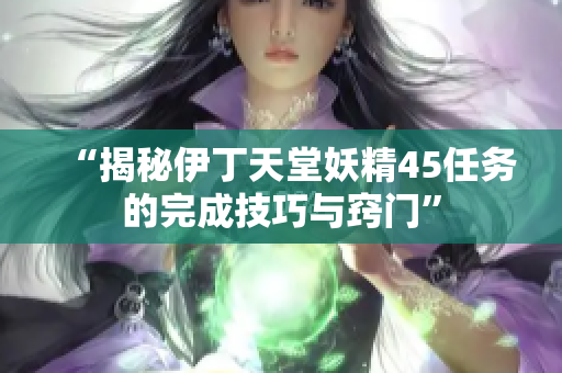 “揭秘伊丁天堂妖精45任務的完成技巧與竅門”