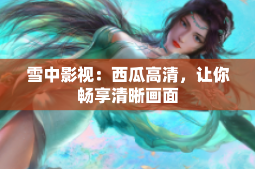雪中影視：西瓜高清，讓你暢享清晰畫面