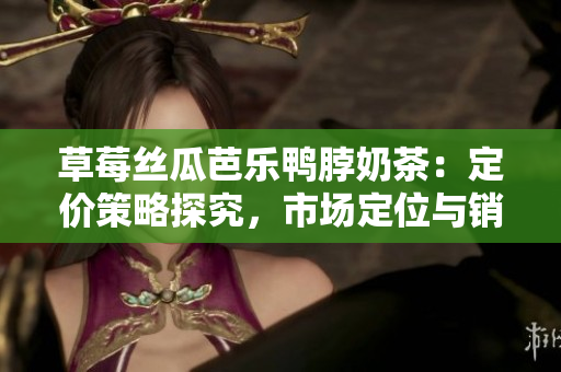 草莓絲瓜芭樂鴨脖奶茶：定價(jià)策略探究，市場定位與銷售策略分析