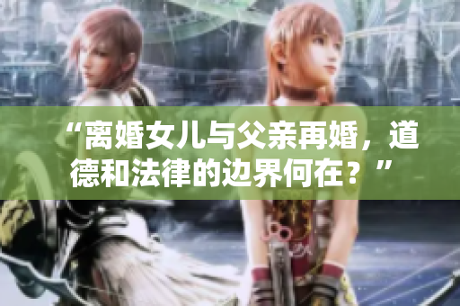 “離婚女兒與父親再婚，道德和法律的邊界何在？”