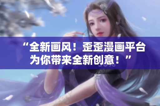 “全新畫(huà)風(fēng)！歪歪漫畫(huà)平臺(tái)為你帶來(lái)全新創(chuàng)意！”