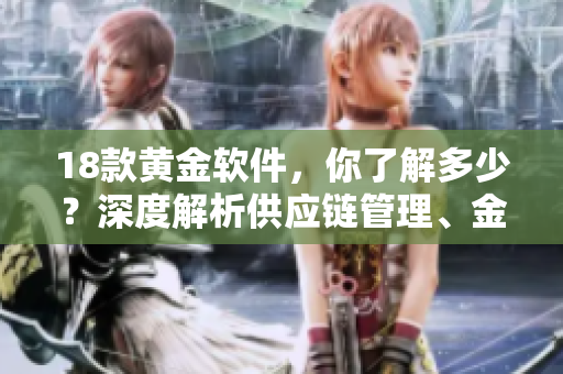 18款黃金軟件，你了解多少？深度解析供應(yīng)鏈管理、金融、人力資源等領(lǐng)域軟件。