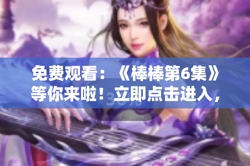 免費(fèi)觀看：《棒棒第6集》等你來啦！立即點(diǎn)擊進(jìn)入，暢享精彩內(nèi)容！