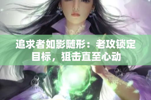 追求者如影隨形：老攻鎖定目標(biāo)，狙擊直至心動