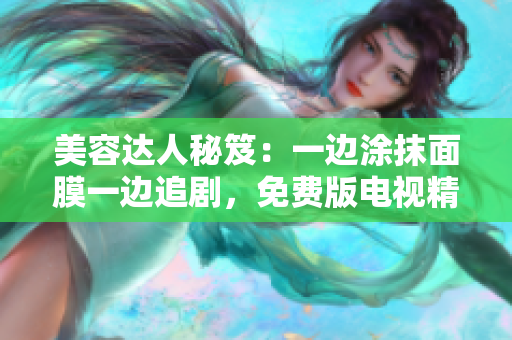 美容達人秘笈：一邊涂抹面膜一邊追劇，免費版電視精選推薦！