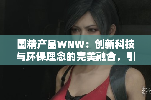 國精產(chǎn)品WNW：創(chuàng)新科技與環(huán)保理念的完美融合，引領(lǐng)未來可持續(xù)發(fā)展