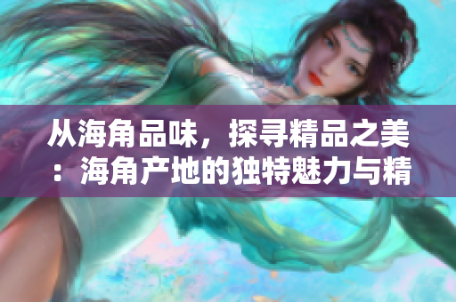 從海角品味，探尋精品之美：海角產(chǎn)地的獨(dú)特魅力與精致工藝