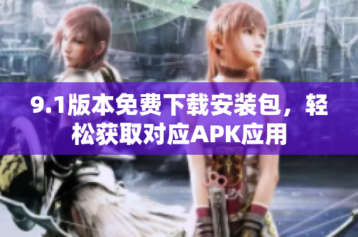 9.1版本免費(fèi)下載安裝包，輕松獲取對(duì)應(yīng)APK應(yīng)用