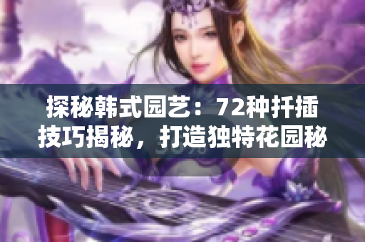 探秘韓式園藝：72種扦插技巧揭秘，打造獨(dú)特花園秘籍