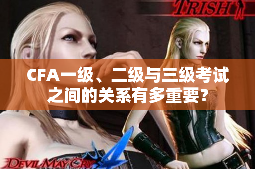CFA一級(jí)、二級(jí)與三級(jí)考試之間的關(guān)系有多重要？