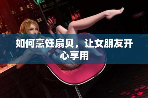 如何烹飪扇貝，讓女朋友開心享用