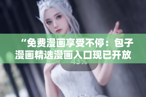 “免費(fèi)漫畫享受不停：包子漫畫精選漫畫入口現(xiàn)已開放，盡情暢讀！”
