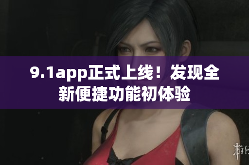 9.1app正式上線！發(fā)現(xiàn)全新便捷功能初體驗(yàn)
