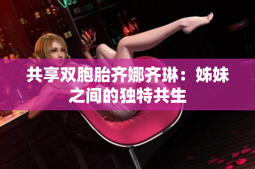 共享雙胞胎齊娜齊琳：姊妹之間的獨特共生