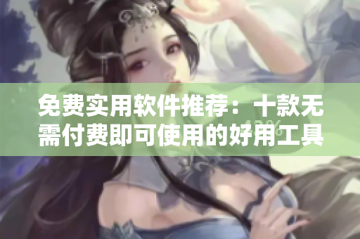 免費(fèi)實(shí)用軟件推薦：十款無需付費(fèi)即可使用的好用工具