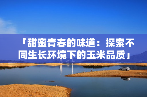 「甜蜜青春的味道：探索不同生長(zhǎng)環(huán)境下的玉米品質(zhì)」