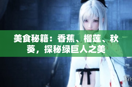 美食秘籍：香蕉、榴蓮、秋葵，探秘綠巨人之美