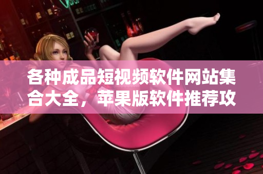 各種成品短視頻軟件網(wǎng)站集合大全，蘋果版軟件推薦攻略
