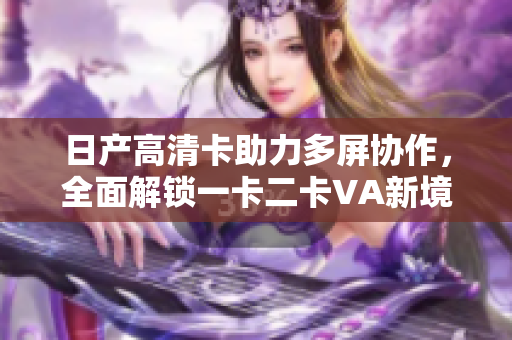 日產(chǎn)高清卡助力多屏協(xié)作，全面解鎖一卡二卡VA新境界
