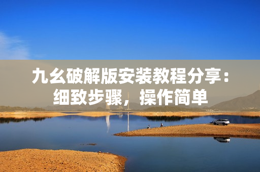 九幺破解版安裝教程分享：細(xì)致步驟，操作簡(jiǎn)單