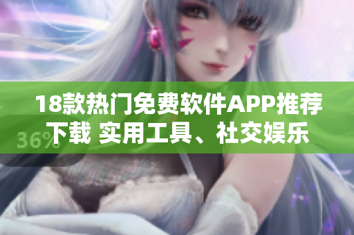 18款熱門免費軟件APP推薦下載 實用工具、社交娛樂一應(yīng)俱全!