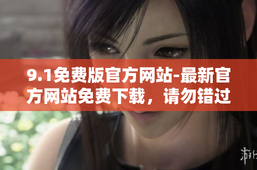 9.1免費版官方網(wǎng)站-最新官方網(wǎng)站免費下載，請勿錯過