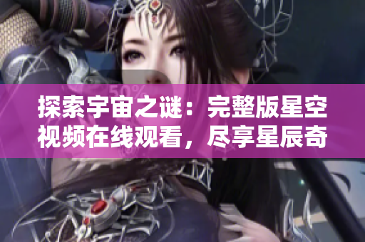 探索宇宙之謎：完整版星空視頻在線觀看，盡享星辰奇跡
