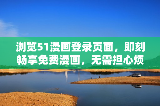 瀏覽51漫畫(huà)登錄頁(yè)面，即刻暢享免費(fèi)漫畫(huà)，無(wú)需擔(dān)心煩人彈窗