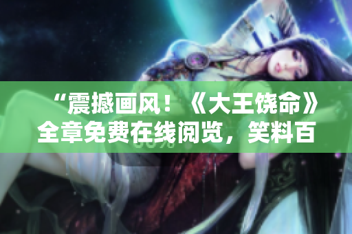 “震撼畫風(fēng)！《大王饒命》全章免費在線閱覽，笑料百出，情節(jié)扣人心弦！”
