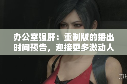 辦公室強肝：重制版的播出時間預(yù)告，迎接更多激動人心的劇情！