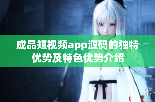 成品短視頻app源碼的獨特優(yōu)勢及特色優(yōu)勢介紹