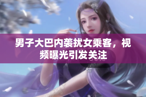 男子大巴內(nèi)襲擾女乘客，視頻曝光引發(fā)關注
