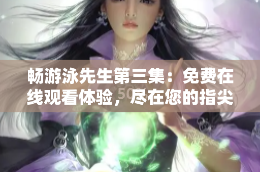 暢游泳先生第三集：免費在線觀看體驗，盡在您的指尖