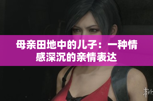 母親田地中的兒子：一種情感深沉的親情表達