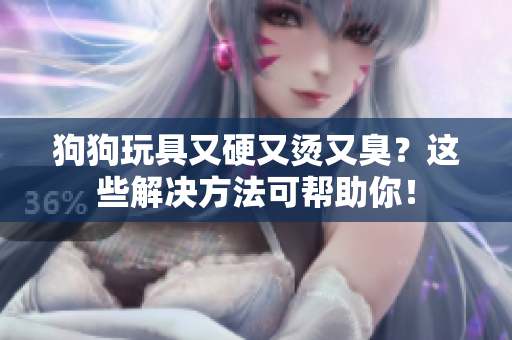 狗狗玩具又硬又燙又臭？這些解決方法可幫助你！