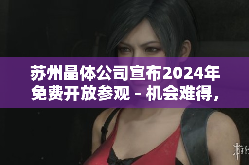 蘇州晶體公司宣布2024年免費開放參觀 - 機會難得，預(yù)約從速