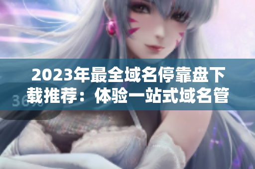 2023年最全域名?？勘P下載推薦：體驗一站式域名管理利器