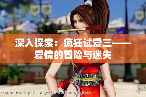 深入探索：瘋狂試愛三——愛情的冒險與迷失