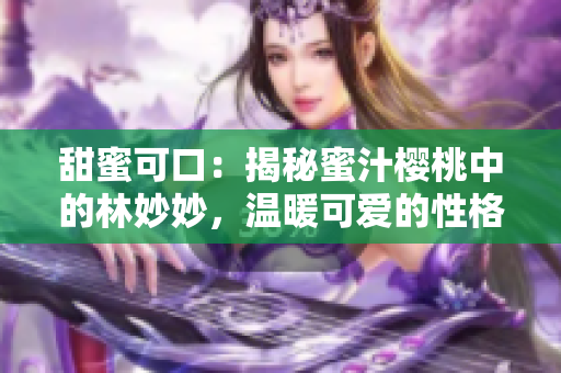 甜蜜可口：揭秘蜜汁櫻桃中的林妙妙，溫暖可愛的性格特質(zhì)大揭秘！
