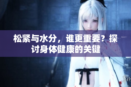 松緊與水分，誰更重要？探討身體健康的關(guān)鍵