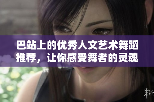 巴站上的優(yōu)秀人文藝術(shù)舞蹈推薦，讓你感受舞者的靈魂與情感