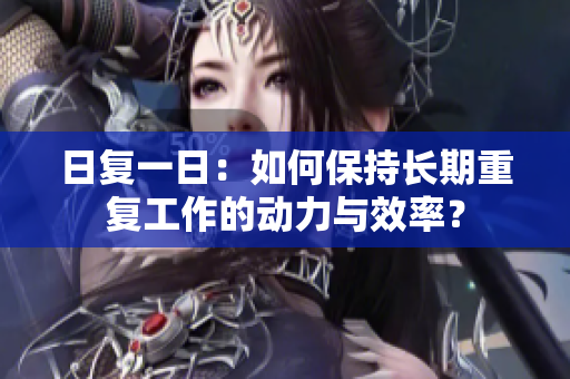 日復(fù)一日：如何保持長期重復(fù)工作的動力與效率？