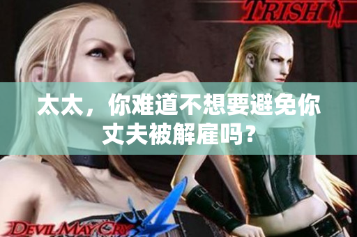 太太，你難道不想要避免你丈夫被解雇嗎？
