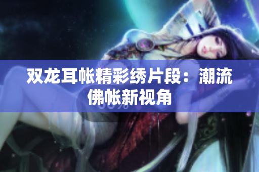雙龍耳帳精彩繡片段：潮流佛帳新視角