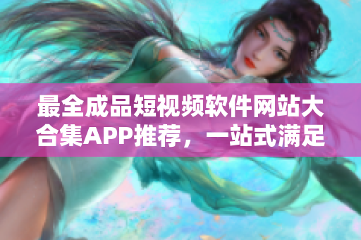 最全成品短視頻軟件網(wǎng)站大合集APP推薦，一站式滿足你的視頻編輯需求