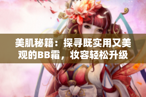 美肌秘籍：探尋既實用又美觀的BB霜，妝容輕松升級，肌膚煥發(fā)自然光彩