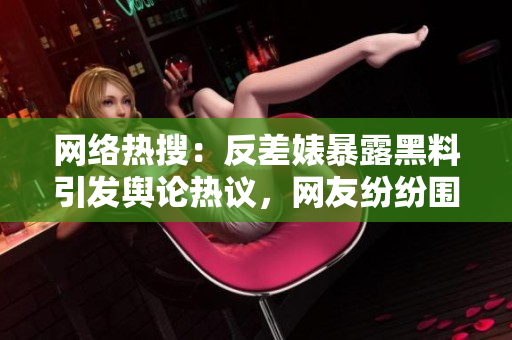 網(wǎng)絡(luò)熱搜：反差婊暴露黑料引發(fā)輿論熱議，網(wǎng)友紛紛圍觀！