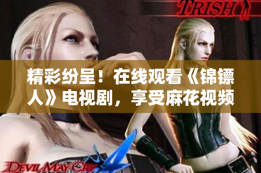 精彩紛呈！在線觀看《錦鏢人》電視劇，享受麻花視頻帶來的精彩劇情