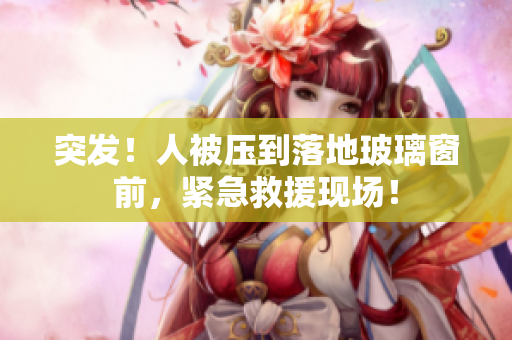 突發(fā)！人被壓到落地玻璃窗前，緊急救援現(xiàn)場(chǎng)！