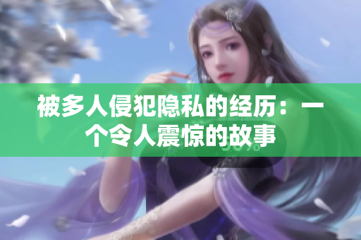 被多人侵犯隱私的經(jīng)歷：一個令人震驚的故事